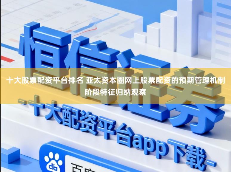 十大股票配资平台排名 亚太资本圈网上股票配资的预期管理机制阶段特征归纳观察