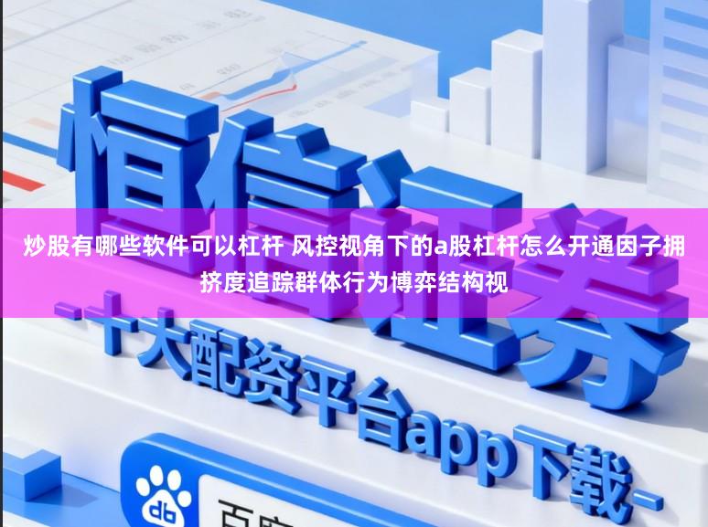 炒股有哪些软件可以杠杆 风控视角下的a股杠杆怎么开通因子拥挤度追踪群体行为博弈结构视