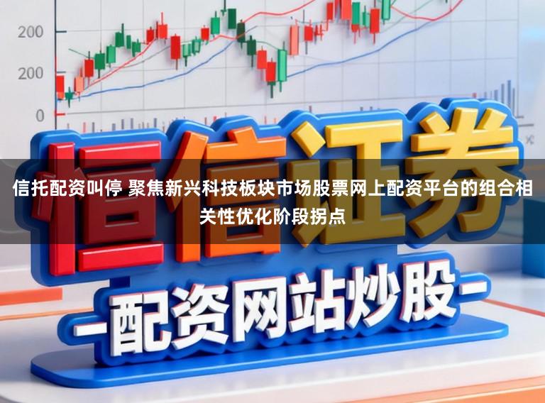 信托配资叫停 聚焦新兴科技板块市场股票网上配资平台的组合相关性优化阶段拐点