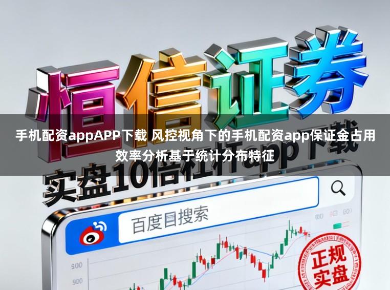 手机配资appAPP下载 风控视角下的手机配资app保证金占用效率分析基于统计分布特征