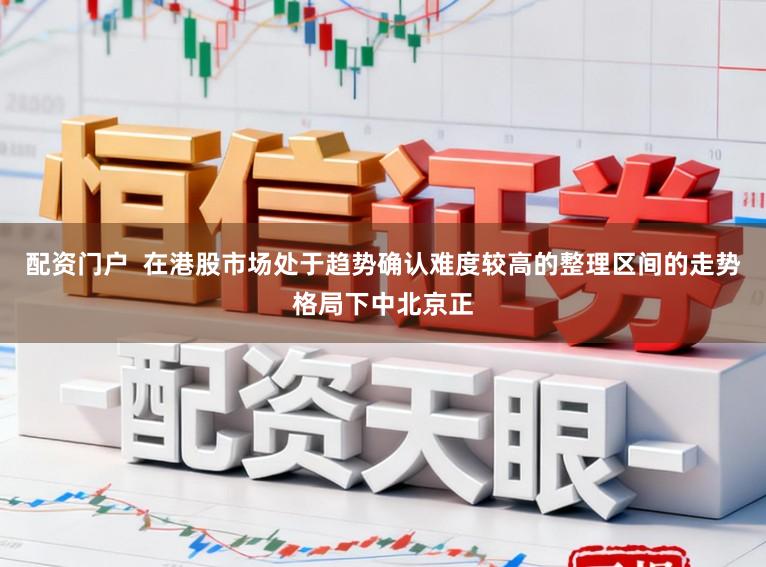 配资门户  在港股市场处于趋势确认难度较高的整理区间的走势格局下中北京正
