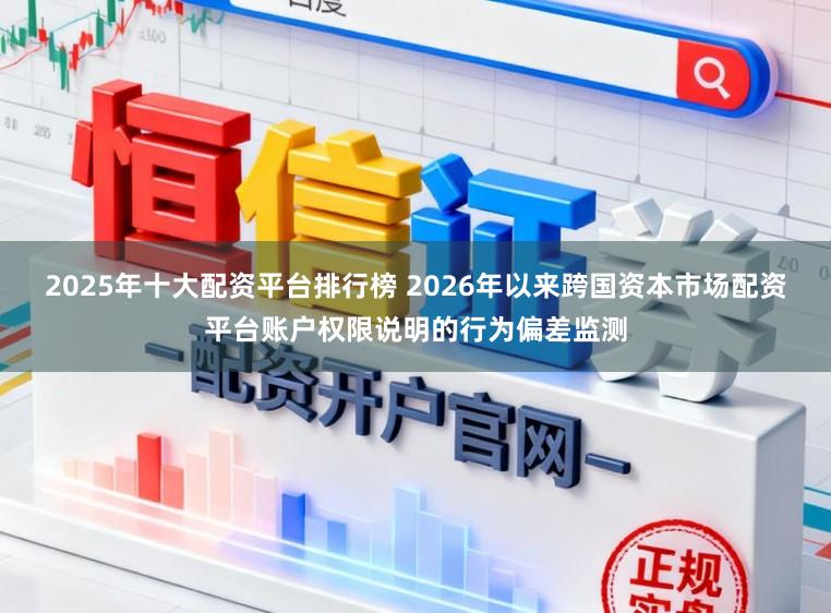 2025年十大配资平台排行榜 2026年以来跨国资本市场配资平台账户权限说明的行为偏差监测