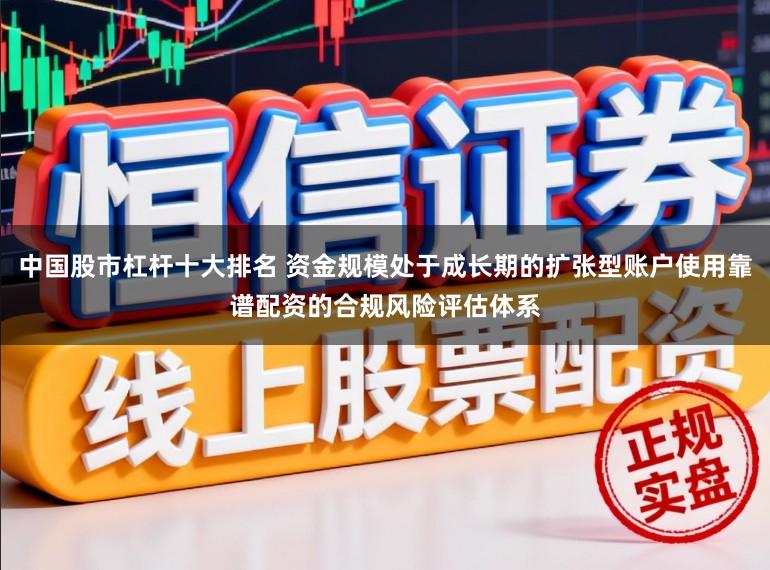 中国股市杠杆十大排名 资金规模处于成长期的扩张型账户使用靠谱配资的合规风险评估体系