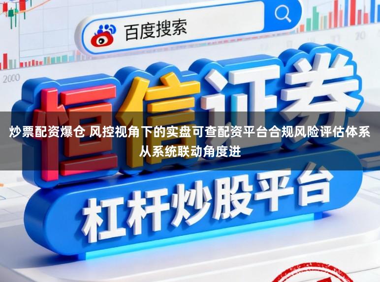 炒票配资爆仓 风控视角下的实盘可查配资平台合规风险评估体系从系统联动角度进