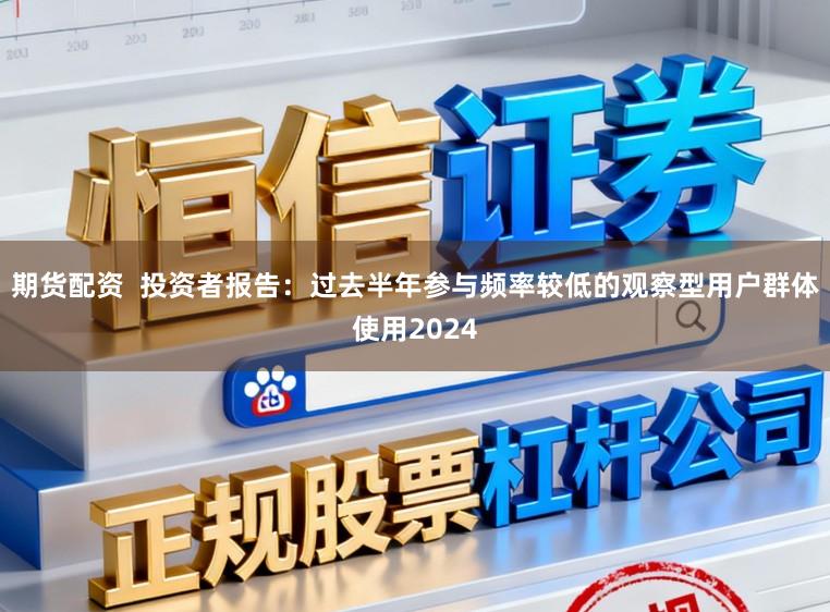 期货配资  投资者报告：过去半年参与频率较低的观察型用户群体使用2024