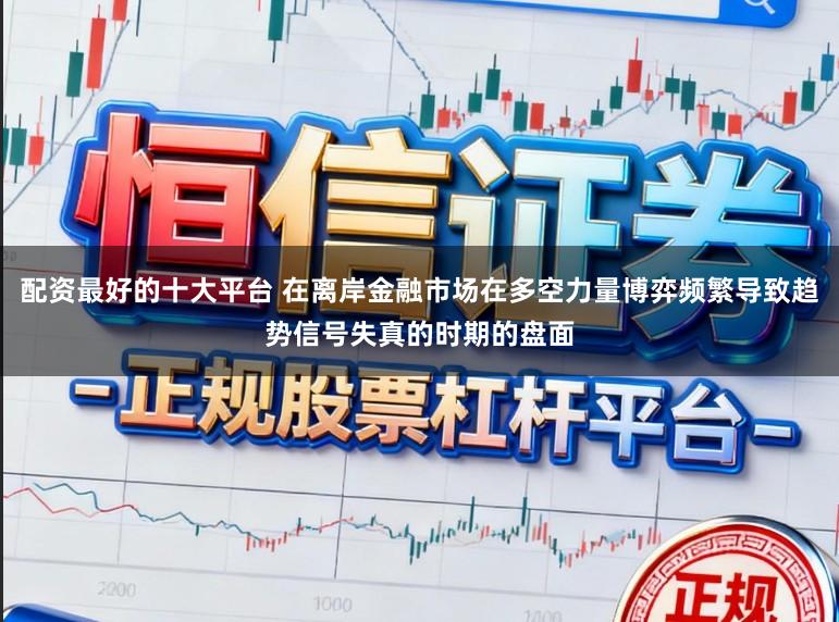 配资最好的十大平台 在离岸金融市场在多空力量博弈频繁导致趋势信号失真的时期的盘面