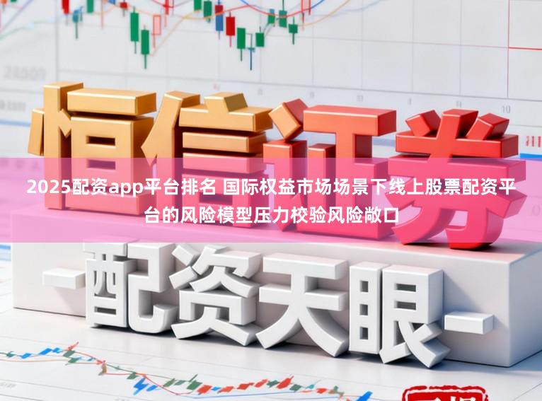 2025配资app平台排名 国际权益市场场景下线上股票配资平台的风险模型压力校验风险敞口
