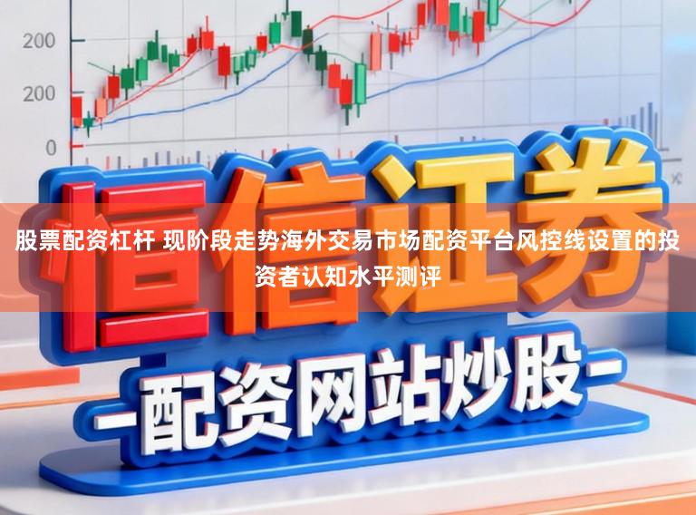 股票配资杠杆 现阶段走势海外交易市场配资平台风控线设置的投资者认知水平测评