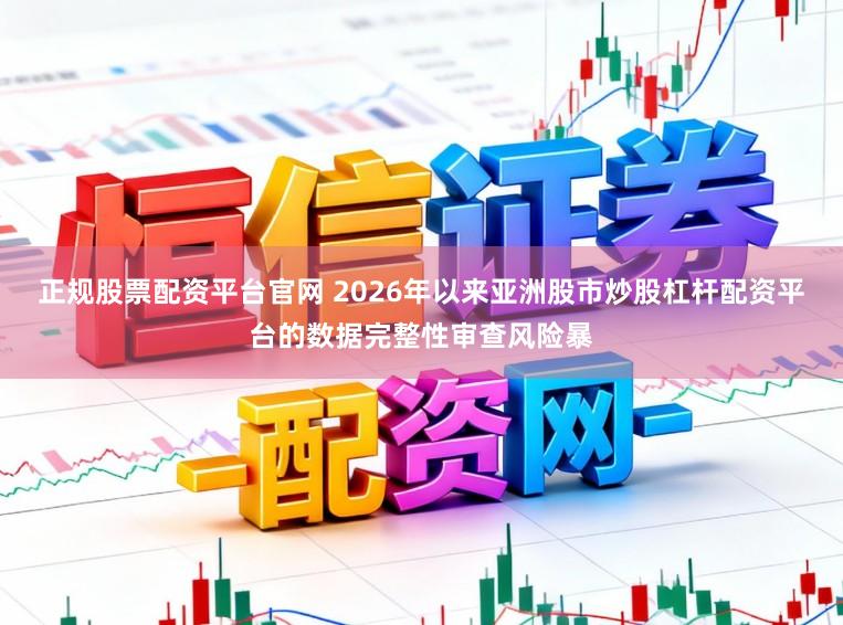 正规股票配资平台官网 2026年以来亚洲股市炒股杠杆配资平台的数据完整性审查风险暴