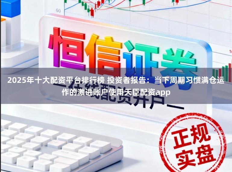 2025年十大配资平台排行榜 投资者报告：当下周期习惯满仓运作的激进账户使用天臣配资app