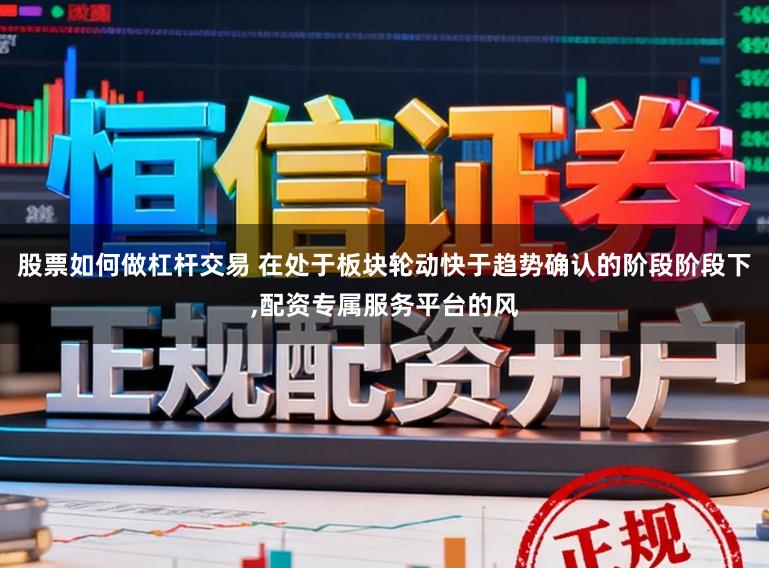 股票如何做杠杆交易 在处于板块轮动快于趋势确认的阶段阶段下，配资专属服务平台的风