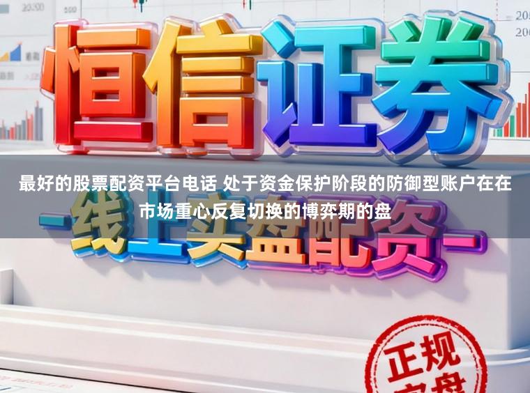 最好的股票配资平台电话 处于资金保护阶段的防御型账户在在市场重心反复切换的博弈期的盘