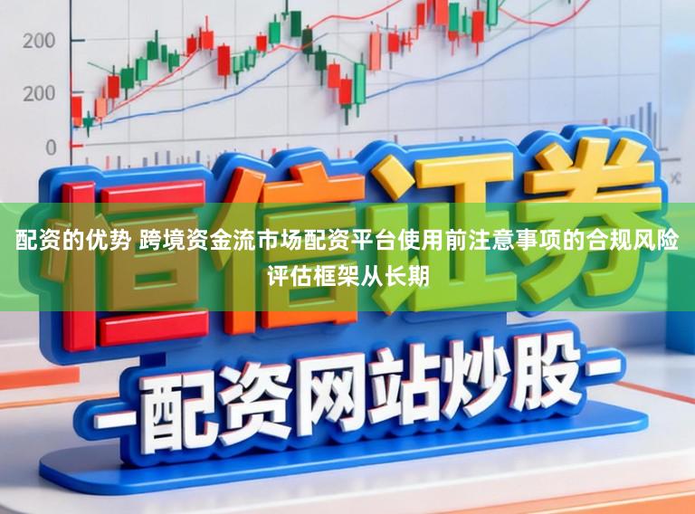 配资的优势 跨境资金流市场配资平台使用前注意事项的合规风险评估框架从长期