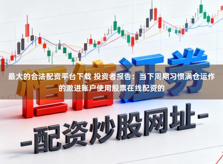 最大的合法配资平台下载 投资者报告：当下周期习惯满仓运作的激进账户使用股票在线配资的
