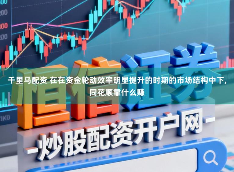 千里马配资 在在资金轮动效率明显提升的时期的市场结构中下，同花顺靠什么赚