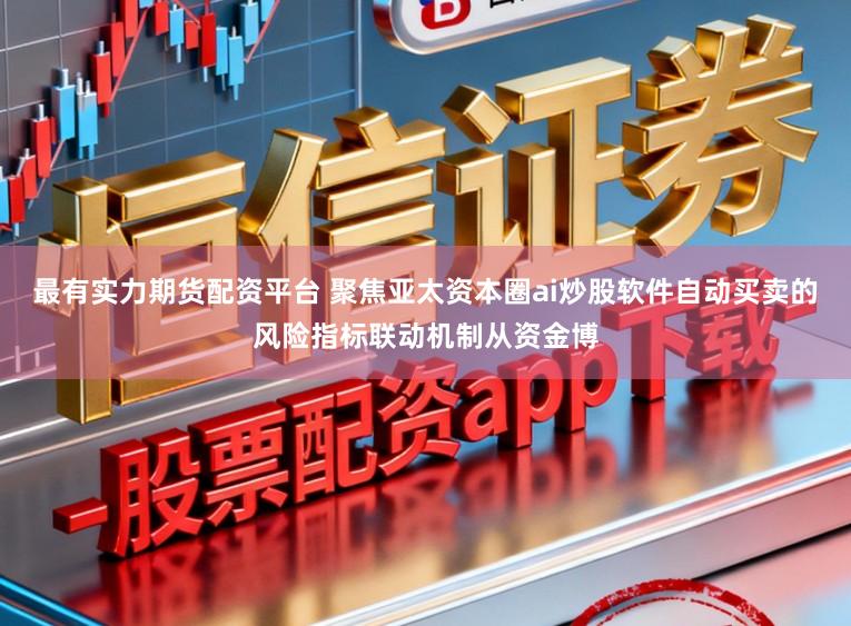 最有实力期货配资平台 聚焦亚太资本圈ai炒股软件自动买卖的风险指标联动机制从资金博