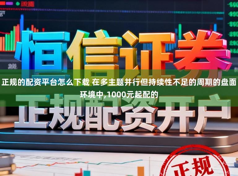 正规的配资平台怎么下载 在多主题并行但持续性不足的周期的盘面环境中，1000元起配的