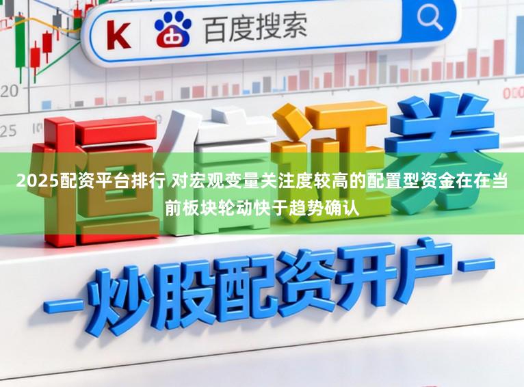 2025配资平台排行 对宏观变量关注度较高的配置型资金在在当前板块轮动快于趋势确认