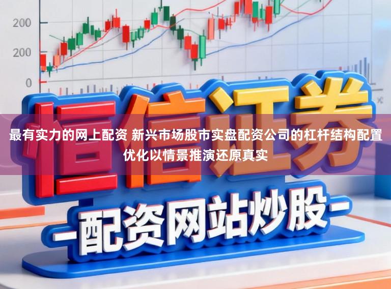 最有实力的网上配资 新兴市场股市实盘配资公司的杠杆结构配置优化以情景推演还原真实