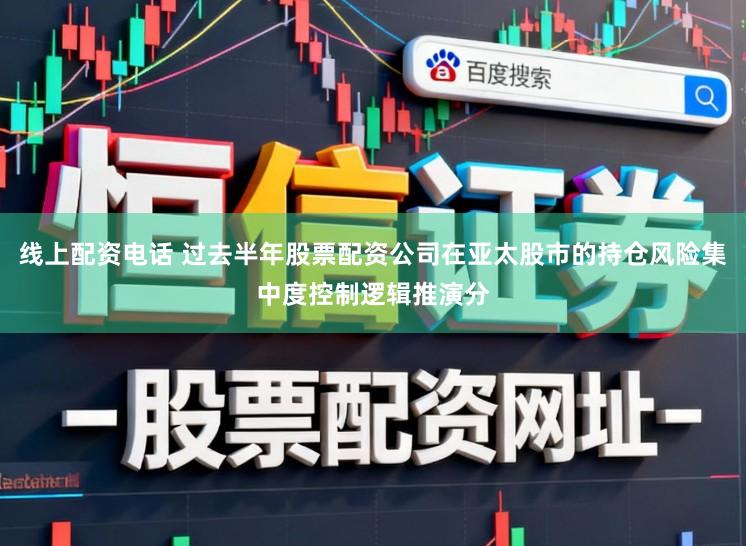 线上配资电话 过去半年股票配资公司在亚太股市的持仓风险集中度控制逻辑推演分