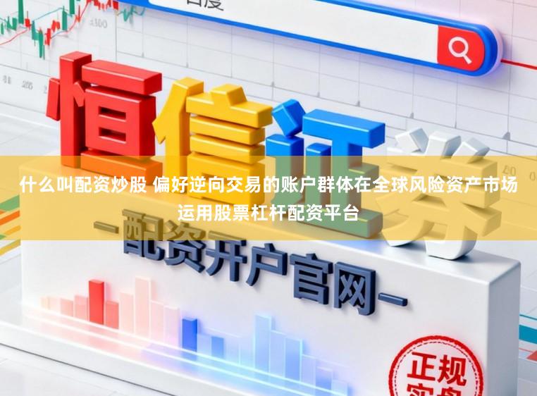 什么叫配资炒股 偏好逆向交易的账户群体在全球风险资产市场运用股票杠杆配资平台