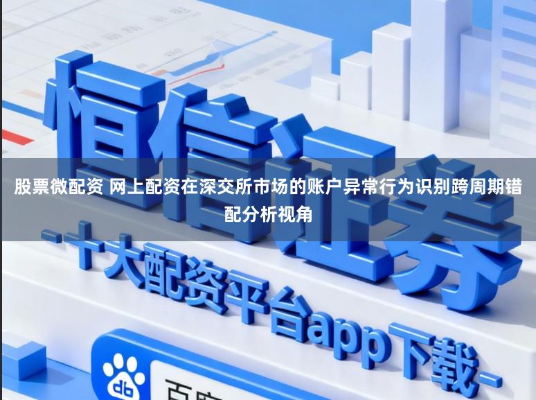 股票微配资 网上配资在深交所市场的账户异常行为识别跨周期错配分析视角