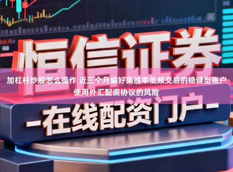 加杠杆炒股怎么操作 近三个月偏好高胜率低频交易的稳健型账户使用外汇配资协议的风险