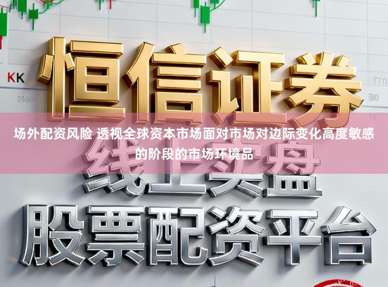 场外配资风险 透视全球资本市场面对市场对边际变化高度敏感的阶段的市场环境品