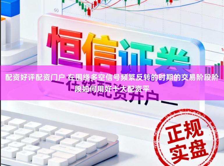 配资好评配资门户 在围绕多空信号频繁反转的时期的交易阶段阶段如何用好十大配资平
