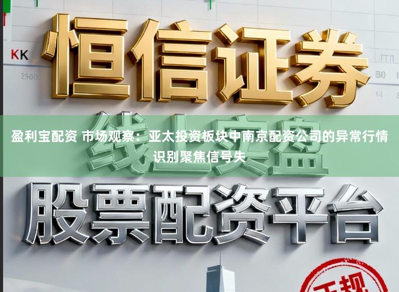 盈利宝配资 市场观察：亚太投资板块中南京配资公司的异常行情识别聚焦信号失