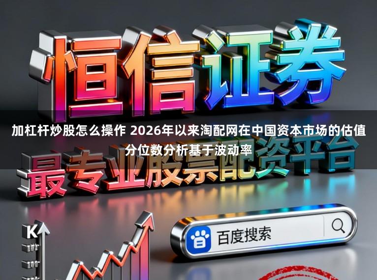 加杠杆炒股怎么操作 2026年以来淘配网在中国资本市场的估值分位数分析基于波动率