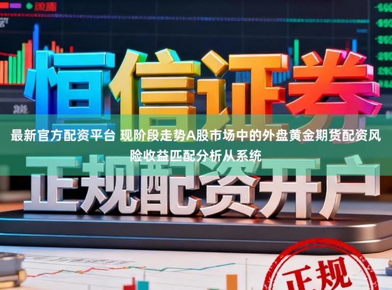 最新官方配资平台 现阶段走势A股市场中的外盘黄金期货配资风险收益匹配分析从系统