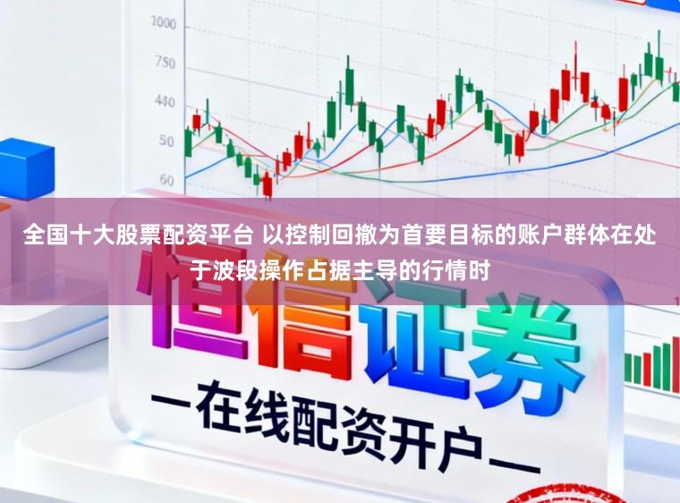 全国十大股票配资平台 以控制回撤为首要目标的账户群体在处于波段操作占据主导的行情时