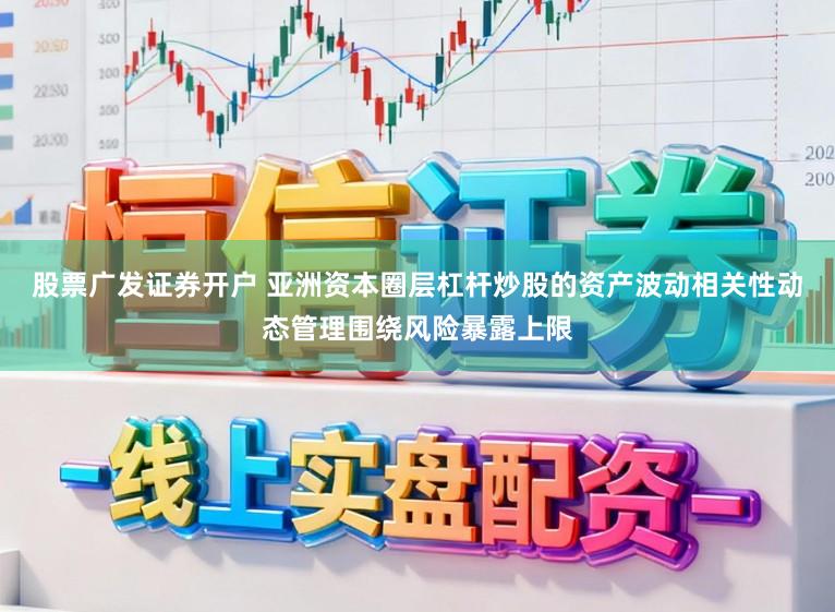 股票广发证券开户 亚洲资本圈层杠杆炒股的资产波动相关性动态管理围绕风险暴露上限
