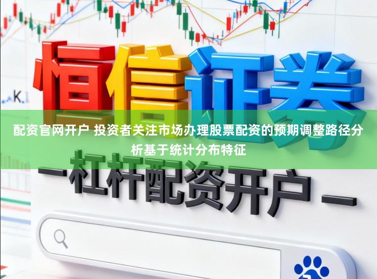 配资官网开户 投资者关注市场办理股票配资的预期调整路径分析基于统计分布特征