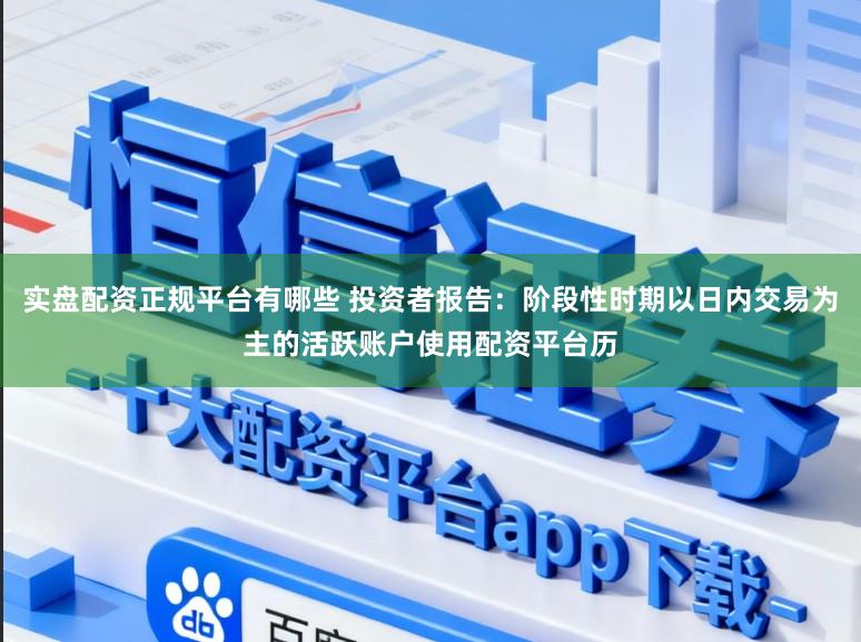 实盘配资正规平台有哪些 投资者报告：阶段性时期以日内交易为主的活跃账户使用配资平台历