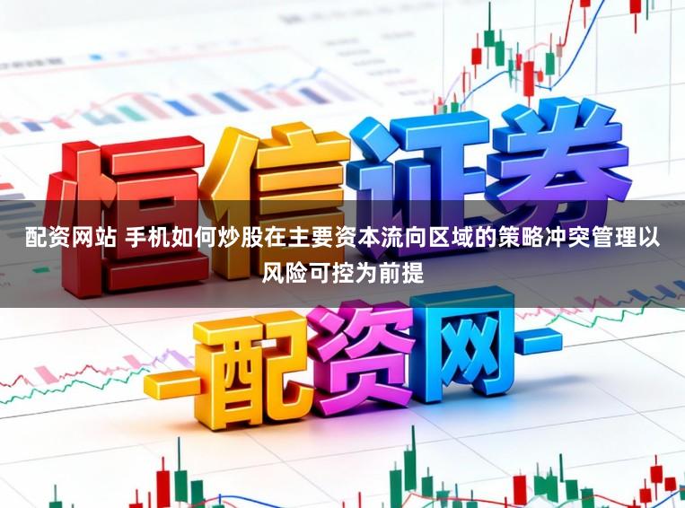 配资网站 手机如何炒股在主要资本流向区域的策略冲突管理以风险可控为前提