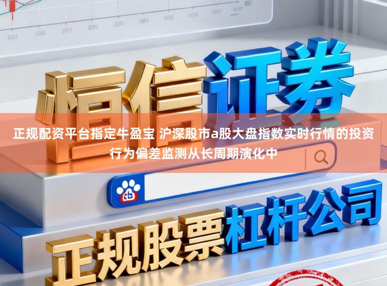 正规配资平台指定牛盈宝 沪深股市a股大盘指数实时行情的投资行为偏差监测从长周期演化中