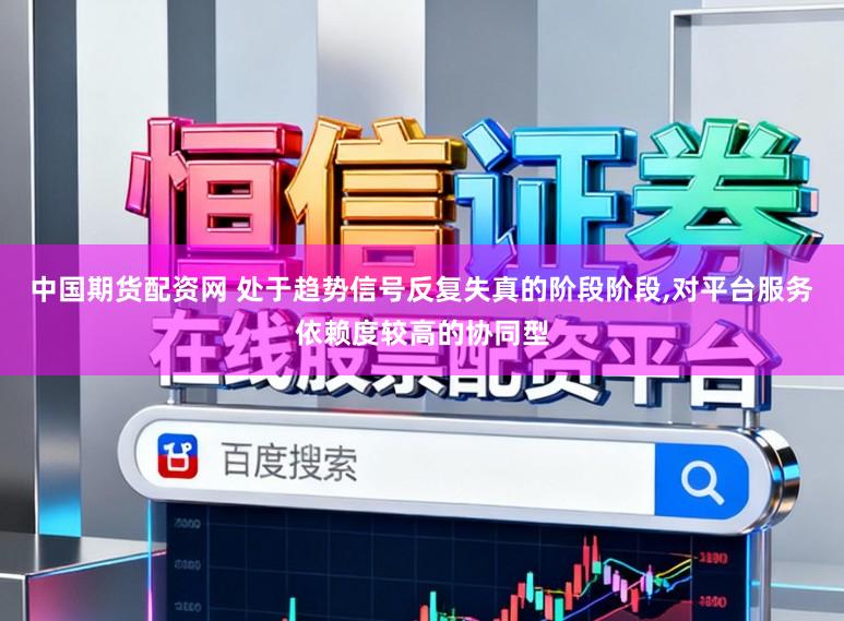 中国期货配资网 处于趋势信号反复失真的阶段阶段，对平台服务依赖度较高的协同型