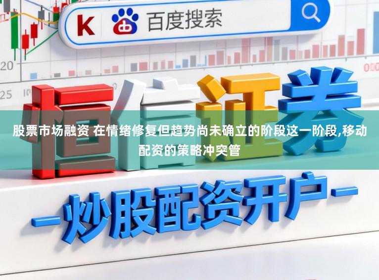 股票市场融资 在情绪修复但趋势尚未确立的阶段这一阶段，移动配资的策略冲突管