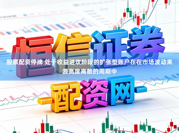 股票配资停牌 处于收益进攻阶段的扩张型账户在在市场波动来源高度离散的周期中