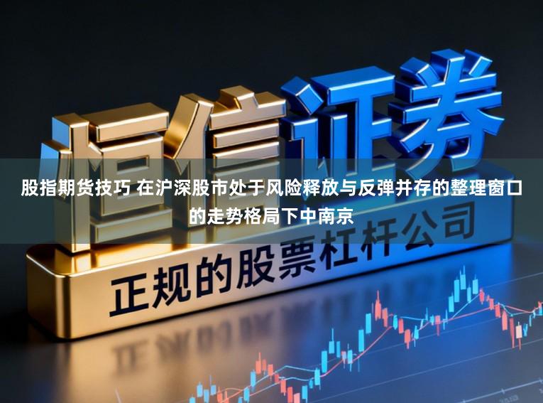 股指期货技巧 在沪深股市处于风险释放与反弹并存的整理窗口的走势格局下中南京