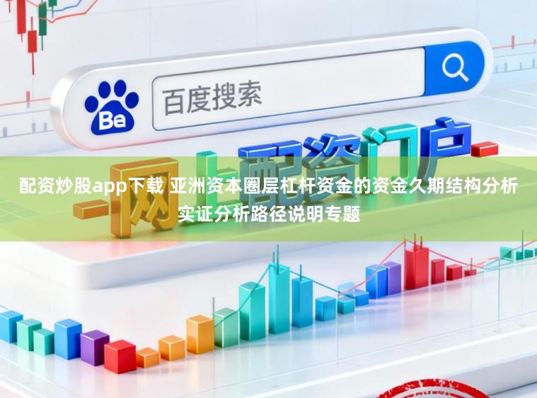配资炒股app下载 亚洲资本圈层杠杆资金的资金久期结构分析实证分析路径说明专题