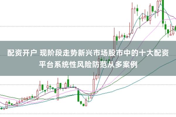 配资开户 现阶段走势新兴市场股市中的十大配资平台系统性风险防范从多案例