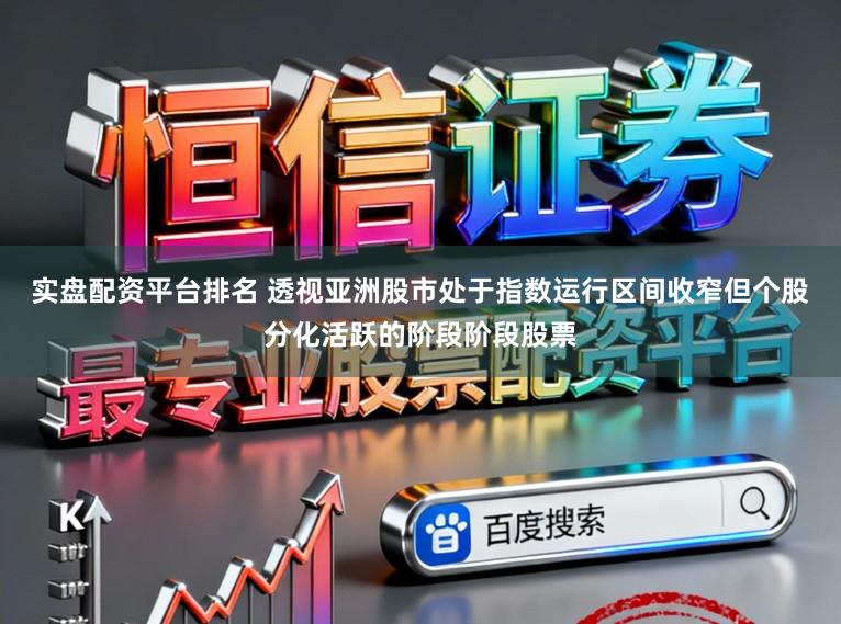 实盘配资平台排名 透视亚洲股市处于指数运行区间收窄但个股分化活跃的阶段阶段股票