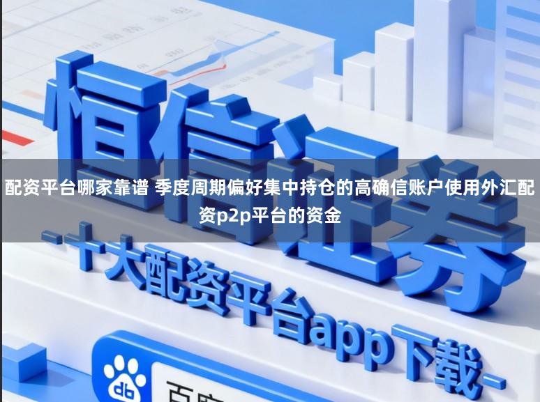 配资平台哪家靠谱 季度周期偏好集中持仓的高确信账户使用外汇配资p2p平台的资金