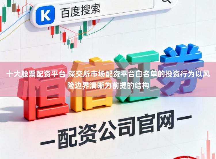 十大股票配资平台 深交所市场配资平台白名单的投资行为以风险边界清晰为前提的结构