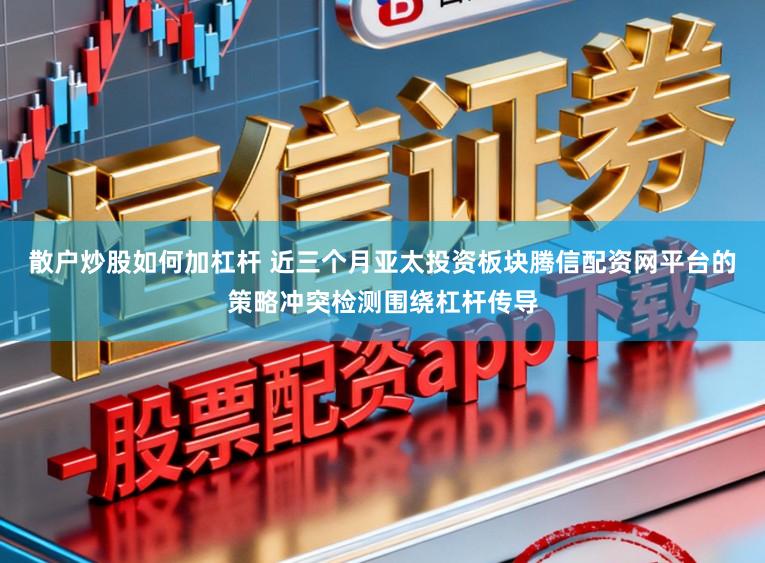 散户炒股如何加杠杆 近三个月亚太投资板块腾信配资网平台的策略冲突检测围绕杠杆传导