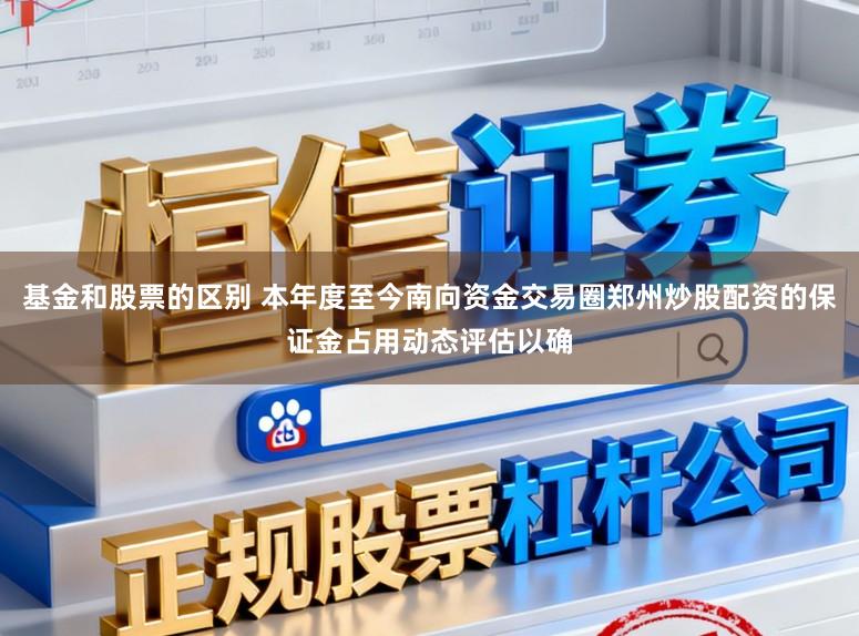 基金和股票的区别 本年度至今南向资金交易圈郑州炒股配资的保证金占用动态评估以确