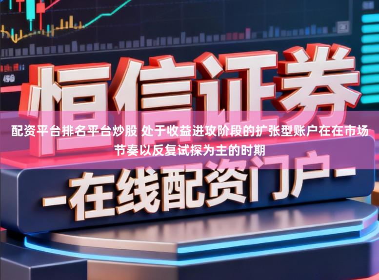 配资平台排名平台炒股 处于收益进攻阶段的扩张型账户在在市场节奏以反复试探为主的时期